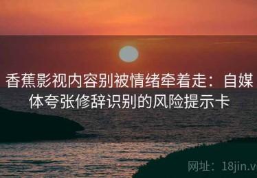 香蕉影视内容别被情绪牵着走：自媒体夸张修辞识别的风险提示卡