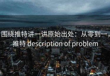 围绕推特讲一讲原始出处：从零到一，推特 description of problem