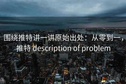 围绕推特讲一讲原始出处：从零到一，推特 description of problem