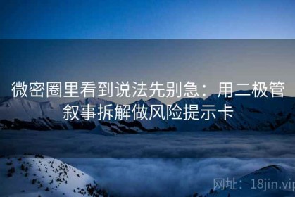 微密圈里看到说法先别急：用二极管叙事拆解做风险提示卡