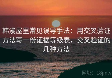 韩漫屋里常见误导手法：用交叉验证方法写一份证据等级表，交叉验证的几种方法