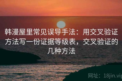 韩漫屋里常见误导手法：用交叉验证方法写一份证据等级表，交叉验证的几种方法