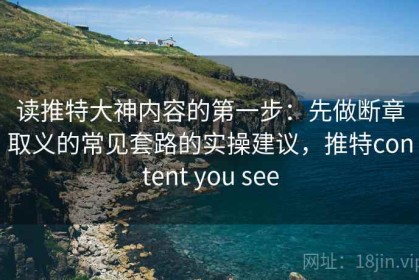 读推特大神内容的第一步：先做断章取义的常见套路的实操建议，推特content you see