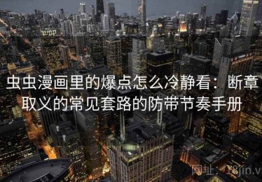 虫虫漫画里的爆点怎么冷静看：断章取义的常见套路的防带节奏手册