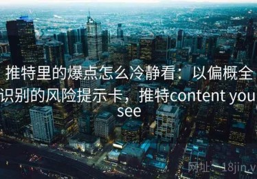 推特里的爆点怎么冷静看：以偏概全识别的风险提示卡，推特content you see