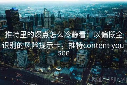 推特里的爆点怎么冷静看：以偏概全识别的风险提示卡，推特content you see