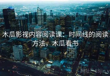 木瓜影视内容阅读课：时间线的阅读方法，木瓜看书