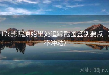 17c影院原始出处追踪截图鉴别要点（不冲动）