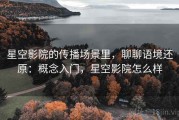 星空影院的传播场景里，聊聊语境还原：概念入门，星空影院怎么样