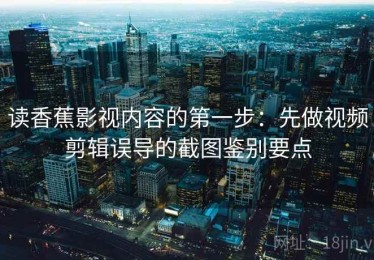 读香蕉影视内容的第一步：先做视频剪辑误导的截图鉴别要点