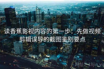 读香蕉影视内容的第一步：先做视频剪辑误导的截图鉴别要点