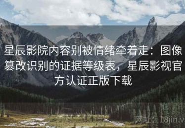 星辰影院内容别被情绪牵着走：图像篡改识别的证据等级表，星辰影视官方认证正版下载