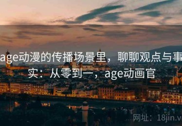 age动漫的传播场景里，聊聊观点与事实：从零到一，age动画官