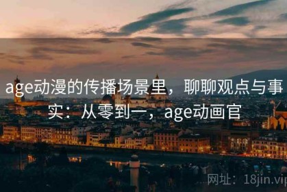 age动漫的传播场景里，聊聊观点与事实：从零到一，age动画官