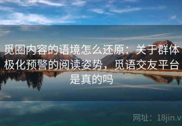 觅圈内容的语境怎么还原：关于群体极化预警的阅读姿势，觅语交友平台是真的吗