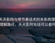 天天影院与带节奏话术的关系梳理：理解路径，天天影院充钱可以看吗