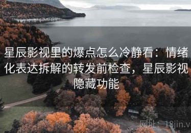 星辰影视里的爆点怎么冷静看：情绪化表达拆解的转发前检查，星辰影视隐藏功能