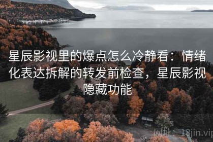 星辰影视里的爆点怎么冷静看：情绪化表达拆解的转发前检查，星辰影视隐藏功能