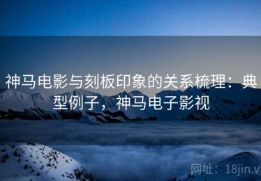 神马电影与刻板印象的关系梳理：典型例子，神马电子影视