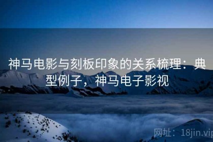 神马电影与刻板印象的关系梳理：典型例子，神马电子影视