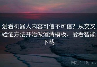 爱看机器人内容可信不可信？从交叉验证方法开始做澄清模板，爱看智能下载