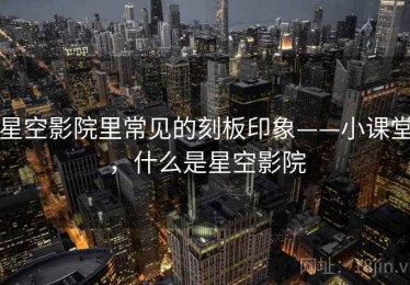 星空影院里常见的刻板印象——小课堂，什么是星空影院