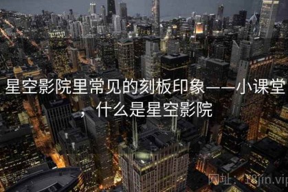 星空影院里常见的刻板印象——小课堂，什么是星空影院