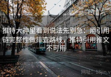 推特大神里看到说法先别急：用引用链完整性做排查路线，推特引用推文不可用