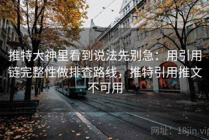 推特大神里看到说法先别急：用引用链完整性做排查路线，推特引用推文不可用