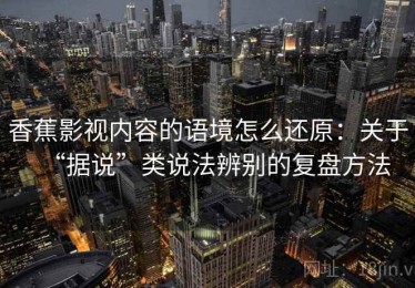 香蕉影视内容的语境怎么还原：关于“据说”类说法辨别的复盘方法