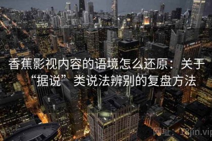 香蕉影视内容的语境怎么还原：关于“据说”类说法辨别的复盘方法