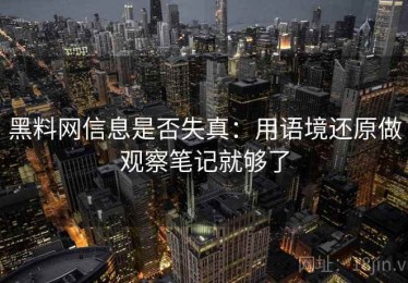黑料网信息是否失真：用语境还原做观察笔记就够了