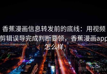 香蕉漫画信息转发前的底线：用视频剪辑误导完成判断要领，香蕉漫画app怎么样