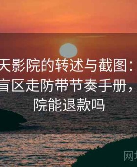 面对天天影院的转述与截图：按算法推荐的盲区走防带节奏手册，天天影院能退款吗