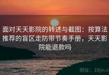 面对天天影院的转述与截图：按算法推荐的盲区走防带节奏手册，天天影院能退款吗