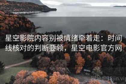 星空影院内容别被情绪牵着走：时间线核对的判断要领，星空电影官方网