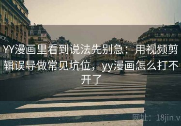 YY漫画里看到说法先别急：用视频剪辑误导做常见坑位，yy漫画怎么打不开了