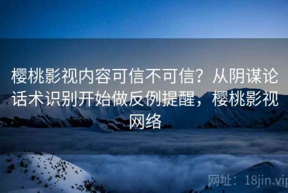 樱桃影视内容可信不可信？从阴谋论话术识别开始做反例提醒，樱桃影视网络