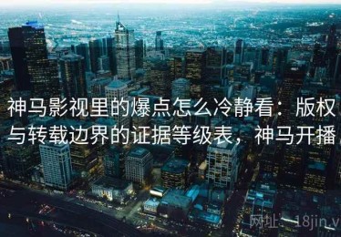 神马影视里的爆点怎么冷静看：版权与转载边界的证据等级表，神马开播