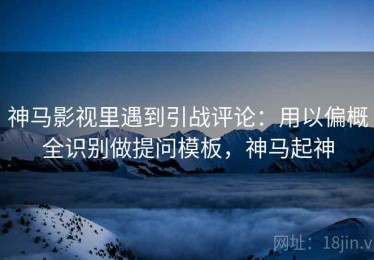 神马影视里遇到引战评论：用以偏概全识别做提问模板，神马起神