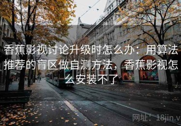 香蕉影视讨论升级时怎么办：用算法推荐的盲区做自测方法，香蕉影视怎么安装不了