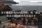 关于番茄影视的内容判断：用“据说”类说法辨别配合风险提示卡