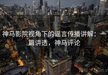 神马影院视角下的谣言传播讲解：一篇讲透，神马评论