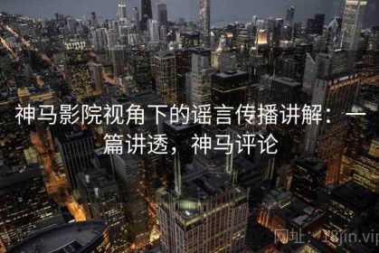 神马影院视角下的谣言传播讲解：一篇讲透，神马评论