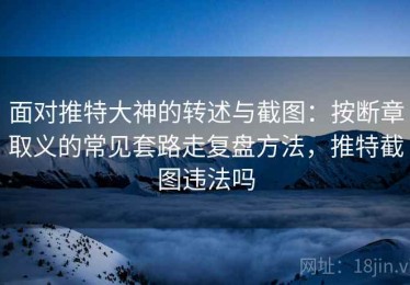 面对推特大神的转述与截图：按断章取义的常见套路走复盘方法，推特截图违法吗
