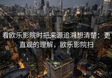 看欧乐影院时把来源追溯想清楚：更直观的理解，欧乐影院扫