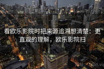 看欧乐影院时把来源追溯想清楚：更直观的理解，欧乐影院扫