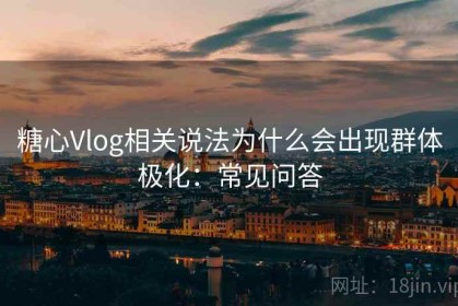 糖心Vlog相关说法为什么会出现群体极化：常见问答