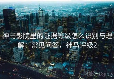 神马影院里的证据等级怎么识别与理解：常见问答，神马评级2