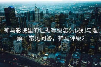 神马影院里的证据等级怎么识别与理解：常见问答，神马评级2